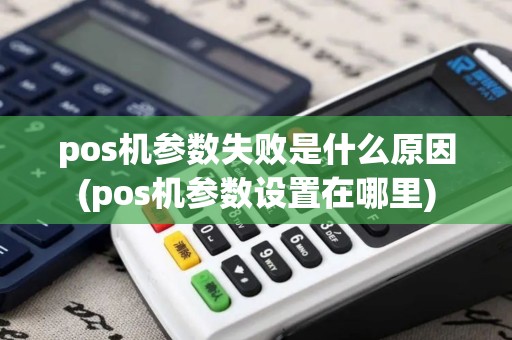 pos机参数失败是什么原因(pos机参数设置在哪里)