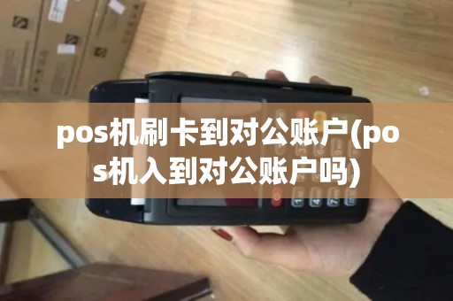pos机刷卡到对公账户(pos机入到对公账户吗)