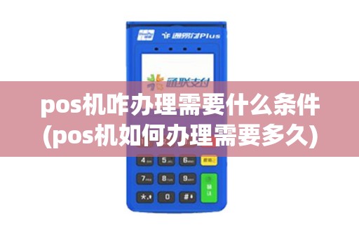 pos机咋办理需要什么条件(pos机如何办理需要多久)