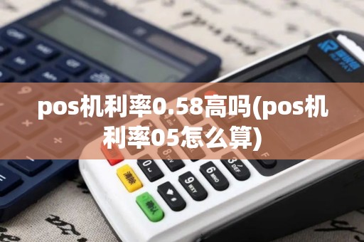 pos机利率0.58高吗(pos机利率05怎么算)