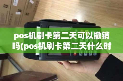 pos机刷卡第二天可以撤销吗(pos机刷卡第二天什么时候到账)