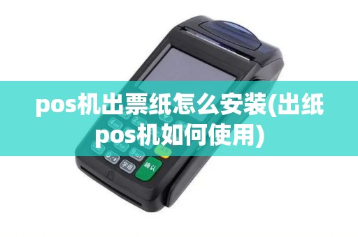 pos机出票纸怎么安装(出纸pos机如何使用)