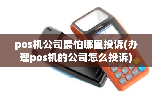 pos机公司最怕哪里投诉(办理pos机的公司怎么投诉)