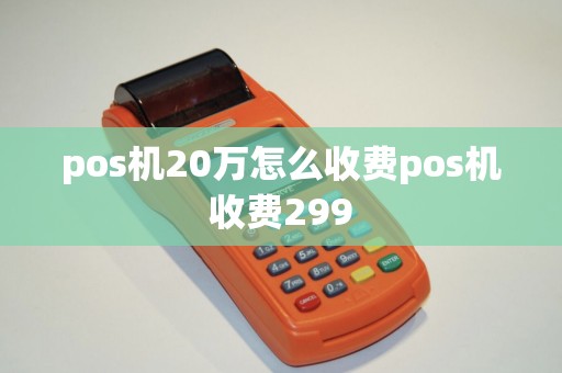 pos机20万怎么收费pos机收费299