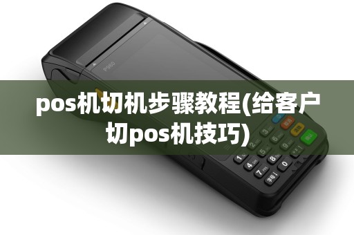 pos机切机步骤教程(给客户切pos机技巧)