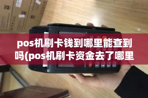 pos机刷卡钱到哪里能查到吗(pos机刷卡资金去了哪里)