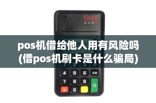pos机借给他人用有风险吗(借pos机刷卡是什么骗局)