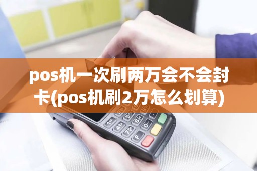 pos机一次刷两万会不会封卡(pos机刷2万怎么划算)