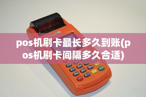 pos机刷卡最长多久到账(pos机刷卡间隔多久合适)