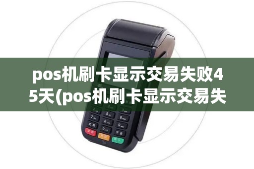 pos机刷卡显示交易失败45天(pos机刷卡显示交易失败45)