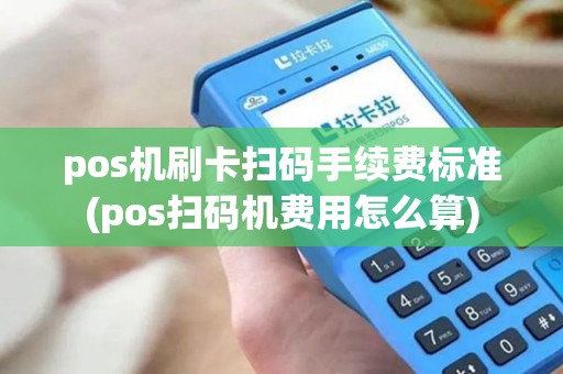 pos机刷卡扫码手续费标准(pos扫码机费用怎么算)