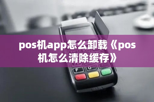 pos机app怎么卸载《pos机怎么清除缓存》