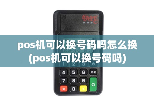 pos机可以换号码吗怎么换(pos机可以换号码吗)
