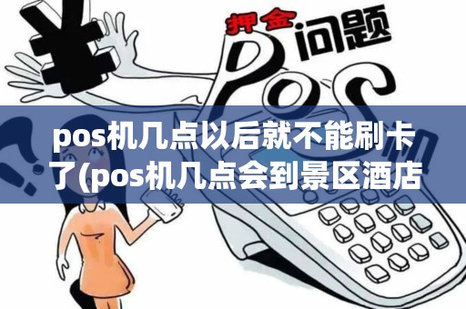 pos机几点以后就不能刷卡了(pos机几点会到景区酒店)