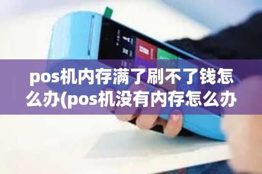 pos机内存满了刷不了钱怎么办(pos机没有内存怎么办)