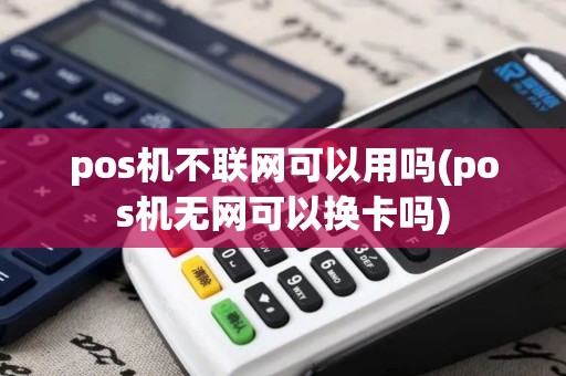 pos机不联网可以用吗(pos机无网可以换卡吗)
