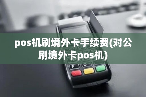 pos机刷境外卡手续费(对公刷境外卡pos机)