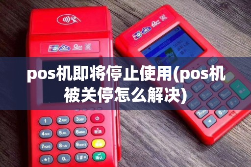 pos机即将停止使用(pos机被关停怎么解决)
