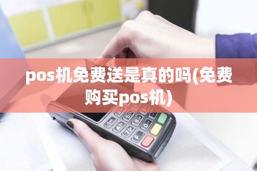 pos机免费送是真的吗(免费购买pos机)