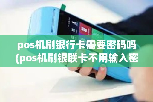 pos机刷银行卡需要密码吗(pos机刷银联卡不用输入密码)