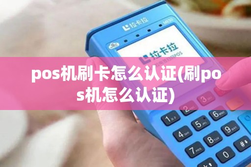 pos机刷卡怎么认证(刷pos机怎么认证)
