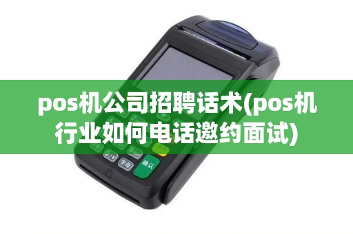 pos机公司招聘话术(pos机行业如何电话邀约面试)