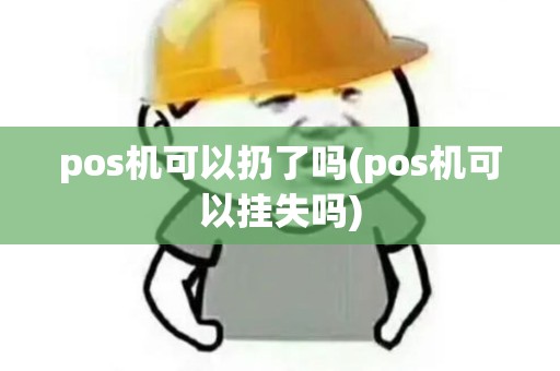 pos机可以扔了吗(pos机可以挂失吗)