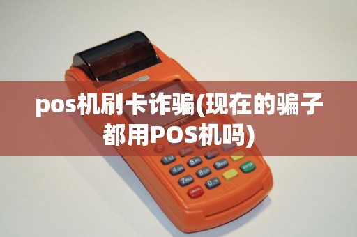 pos机刷卡诈骗(现在的骗子都用POS机吗)