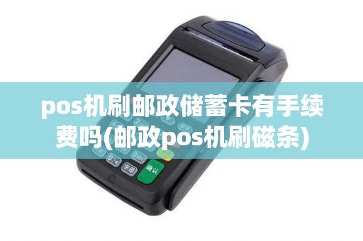 pos机刷邮政储蓄卡有手续费吗(邮政pos机刷磁条)