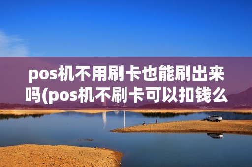 pos机不用刷卡也能刷出来吗(pos机不刷卡可以扣钱么)