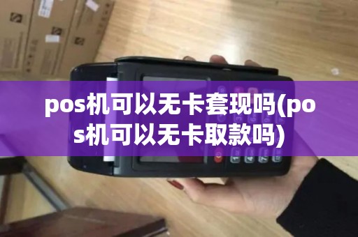 pos机可以无卡套现吗(pos机可以无卡取款吗)