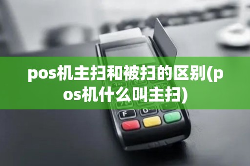 pos机主扫和被扫的区别(pos机什么叫主扫)