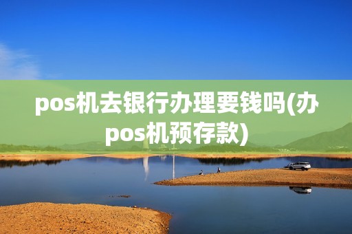 pos机去银行办理要钱吗(办pos机预存款)