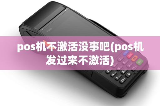 pos机不激活没事吧(pos机发过来不激活)