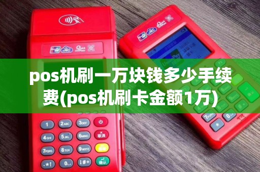pos机刷一万块钱多少手续费(pos机刷卡金额1万)