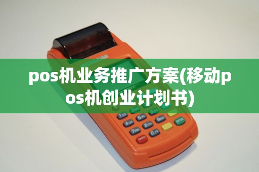 pos机业务推广方案(移动pos机创业计划书)