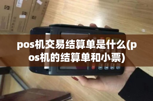 pos机交易结算单是什么(pos机的结算单和小票)