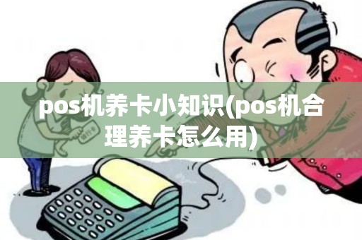 pos机养卡小知识(pos机合理养卡怎么用)