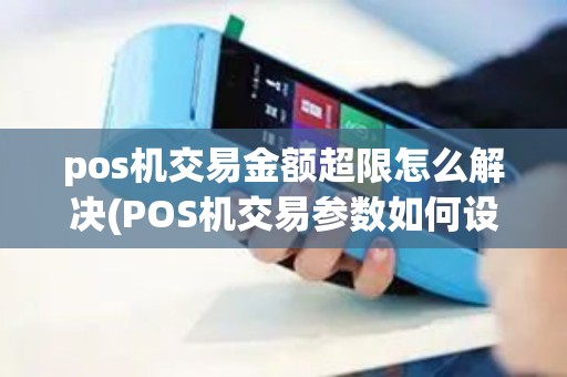 pos机交易金额超限怎么解决(POS机交易参数如何设置)