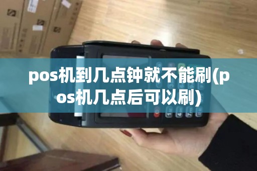 pos机到几点钟就不能刷(pos机几点后可以刷)