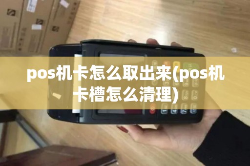 pos机卡怎么取出来(pos机卡槽怎么清理)