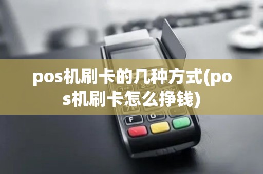 pos机刷卡的几种方式(pos机刷卡怎么挣钱)