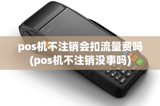 pos机不注销会扣流量费吗(pos机不注销没事吗)