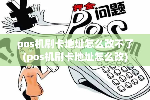 pos机刷卡地址怎么改不了(pos机刷卡地址怎么改)