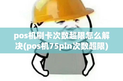 pos机刷卡次数超限怎么解决(pos机75pin次数超限)