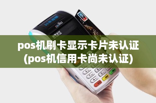 pos机刷卡显示卡片未认证(pos机信用卡尚未认证)
