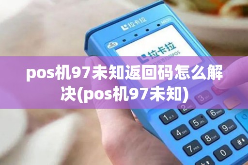 pos机97未知返回码怎么解决(pos机97未知)