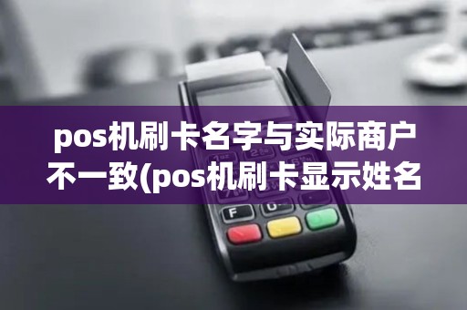 pos机刷卡名字与实际商户不一致(pos机刷卡显示姓名)