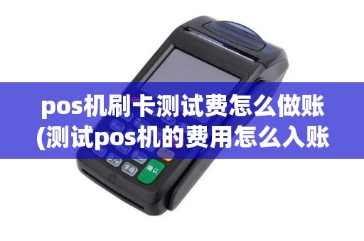 pos机刷卡测试费怎么做账(测试pos机的费用怎么入账)