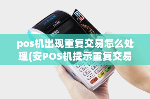 pos机出现重复交易怎么处理(安POS机提示重复交易)